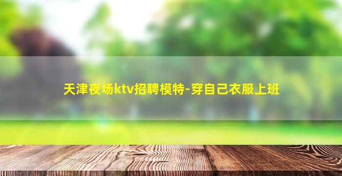 天津夜场ktv招聘模特-穿自己衣服上班